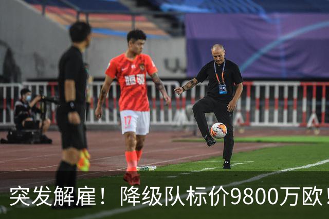 突发解雇！降级队标价9800万欧！曼城报价被拒